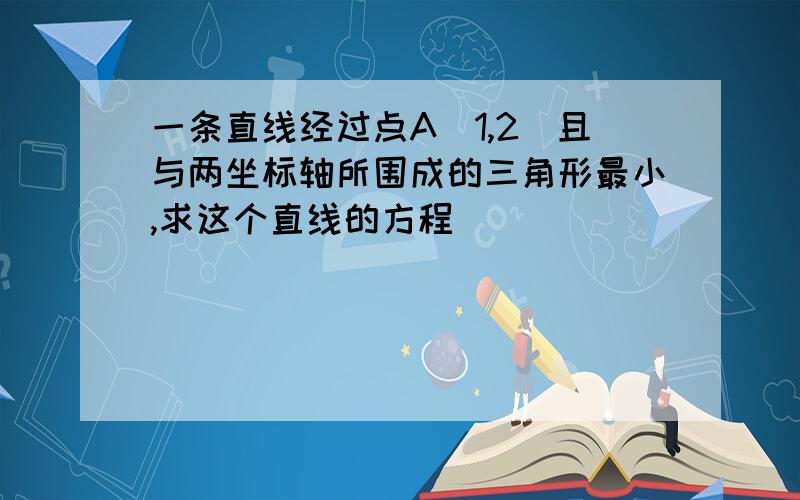 一条直线经过点A(1,2)且与两坐标轴所围成的三角形最小,求这个直线的方程