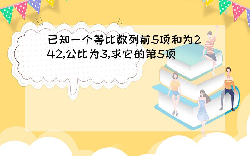 已知一个等比数列前5项和为242,公比为3,求它的第5项