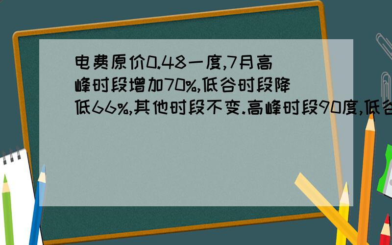 电费原价0.48一度,7月高峰时段增加70%,低谷时段降低66%,其他时段不变.高峰时段90度,低谷时段25度,其他时段20度,总共135度,请问比原来多交多少元?