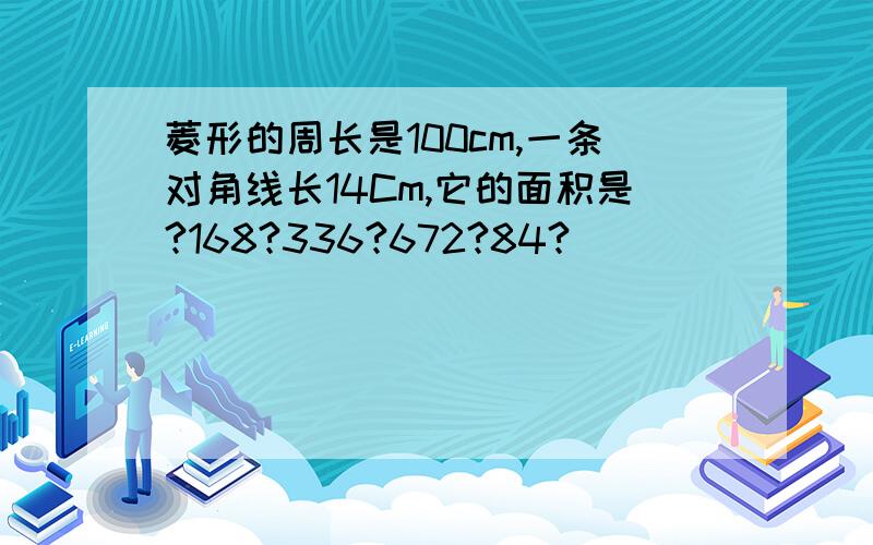 菱形的周长是100cm,一条对角线长14Cm,它的面积是?168?336?672?84?