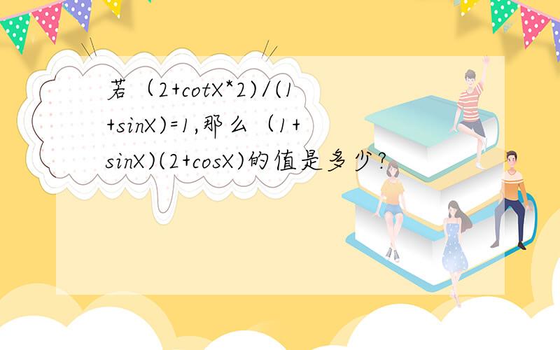 若（2+cotX*2)/(1+sinX)=1,那么（1+sinX)(2+cosX)的值是多少?