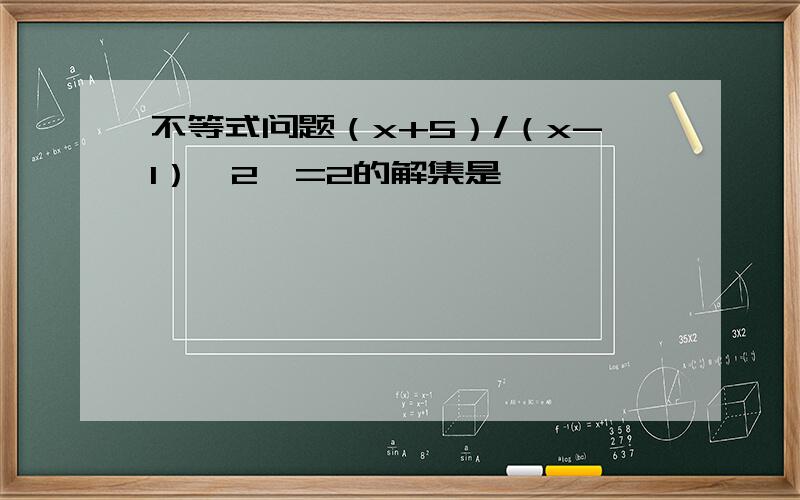 不等式问题（x+5）/（x-1）^2>=2的解集是