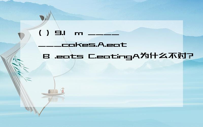 ( ) 9.I'm _______cakes.A.eat B .eats C.eatingA为什么不对?