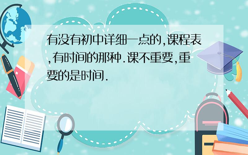 有没有初中详细一点的,课程表,有时间的那种.课不重要,重要的是时间.