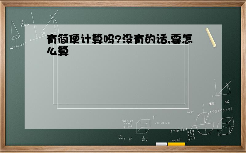 有简便计算吗?没有的话,要怎么算