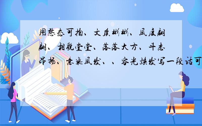 用憨态可掬、文质彬彬、风度翩翩、相貌堂堂、落落大方、斗志昂扬、意气风发、、容光焕发写一段话可以不全部用到