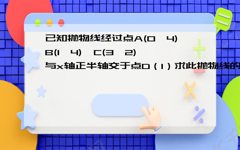 已知抛物线经过点A(0,4)B(1,4),C(3,2),与x轴正半轴交于点D（1）求此抛物线的解析式及点D的坐标（2）在x轴上求一点E,使得△BCE是以BC为底边的等腰三角形（3）在（2）的条件下,过线段ED上动点P作