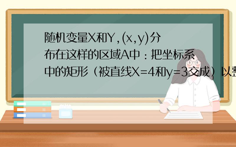 随机变量X和Y,(x,y)分布在这样的区域A中：把坐标系中的矩形（被直线X=4和y=3交成）以整数点平分成12个正方形,去掉中间两个（即去掉(x,y)|1