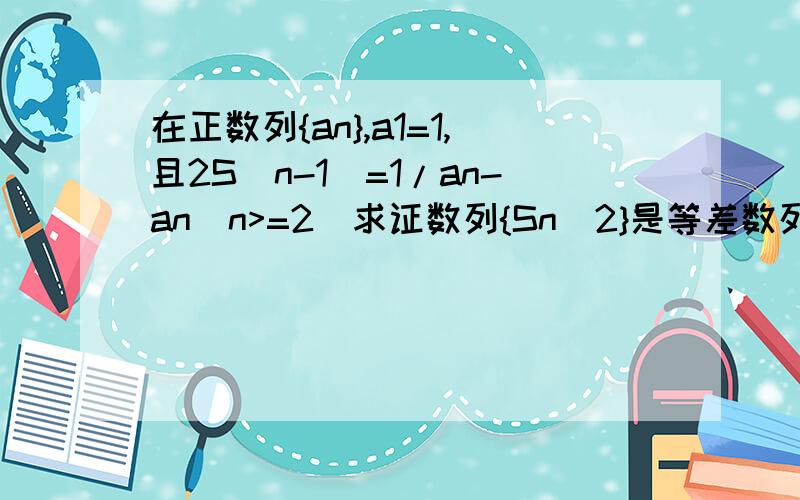 在正数列{an},a1=1,且2S(n-1)=1/an-an(n>=2)求证数列{Sn^2}是等差数列