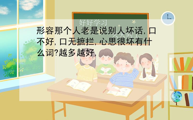 形容那个人老是说别人坏话,口不好,口无摭拦,心思很坏有什么词?越多越好,