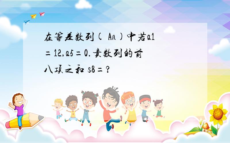 在等差数列( An)中若a1=12,a5=0.责数列的前八项之和 s8=?