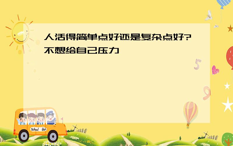 人活得简单点好还是复杂点好?不想给自己压力