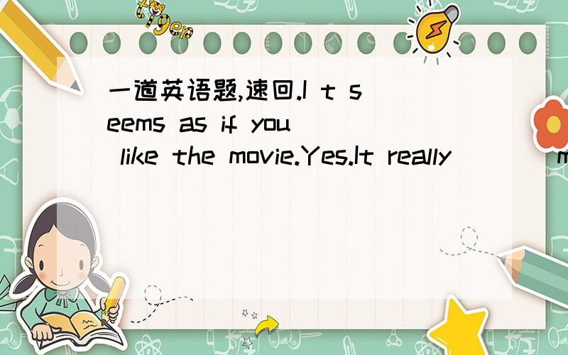 一道英语题,速回.I t seems as if you like the movie.Yes.It really ___ me that the actors performed so well that most audience's eyes filled uo with tears.