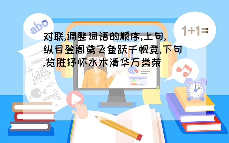 对联,调整词语的顺序,上句,纵目登阁鸢飞鱼跃千帆竞,下句,览胜抒怀水木清华万类荣