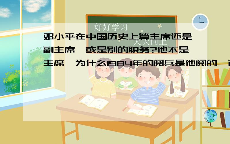 邓小平在中国历史上算主席还是副主席,或是别的职务?他不是主席,为什么1984年的阅兵是他阅的,而不是当时的国家主席?