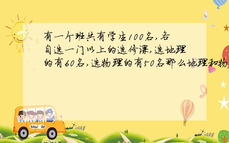 有一个班共有学生100名,各自选一门以上的选修课,选地理的有60名,选物理的有50名那么地理和物理的都选的人数是?A 60    B 50    C 20   D 10