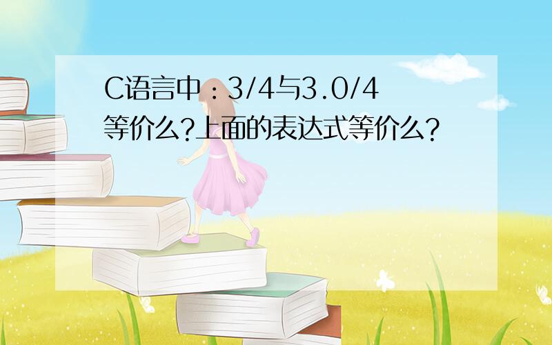 C语言中：3/4与3.0/4等价么?上面的表达式等价么?