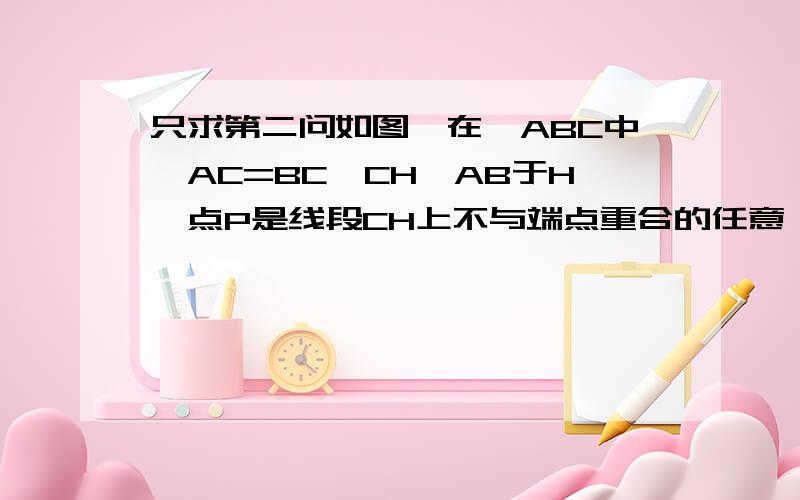 只求第二问如图,在△ABC中,AC=BC,CH⊥AB于H,点P是线段CH上不与端点重合的任意一点,连接AP,BP分别与BC,AC交于点E,F.（1）求证：AE=BF；（2）以线段AE,BF和AB为边构成一个新三角形ABG（点E,F重合于点G