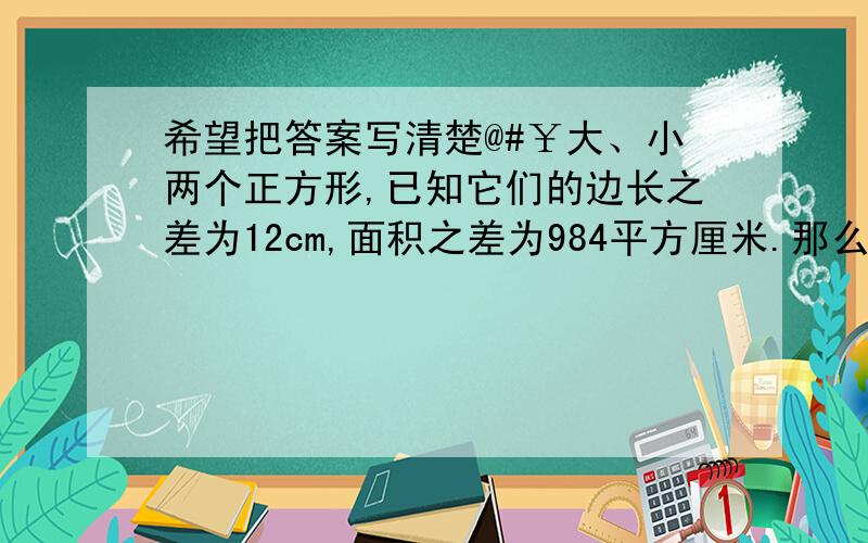 希望把答案写清楚@#￥大、小两个正方形,已知它们的边长之差为12cm,面积之差为984平方厘米.那么它们地面积之和是多少平方厘米?