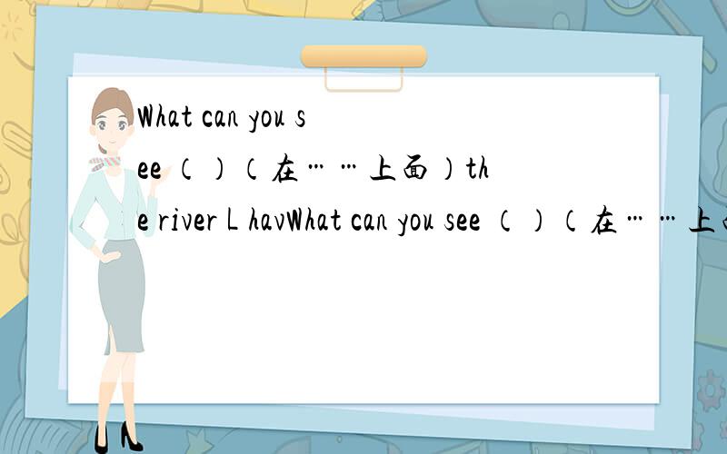 What can you see （）（在……上面）the river L havWhat can you see （）（在……上面）the river L have （）（）（）（许多的）pictures .lt's （）（格林先生的）day