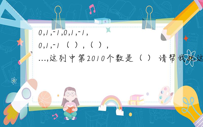 0,1,-1,0,1,-1,0,1,-1（ ）,（ ）,...,这列中第2010个数是（ ） 请帮我把这三个空填起,并说明