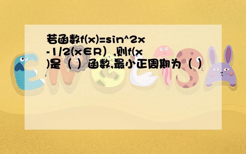 若函数f(x)=sin^2x-1/2(x∈R）,则f(x)是（ ）函数,最小正周期为（ ）