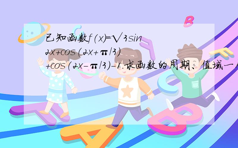 已知函数f(x)=√3sin2x+cos(2x+π/3)+cos(2x-π/3)-1.求函数的周期、值域一个袋子中装有6红球和4白球,从袋子中任意摸出三个,求均为白球的概率球是一个个摸