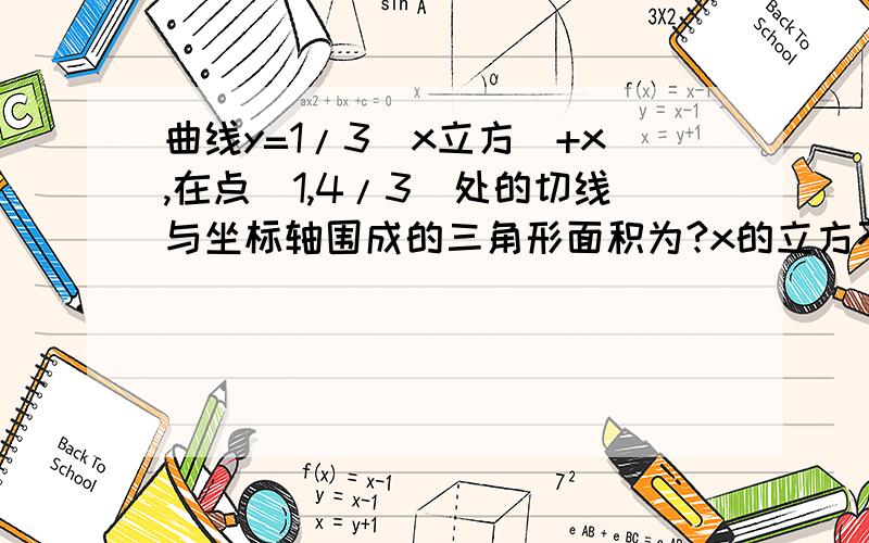 曲线y=1/3（x立方）+x,在点（1,4/3）处的切线与坐标轴围成的三角形面积为?x的立方不会打,呵呵