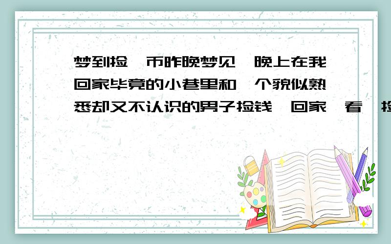 梦到捡冥币昨晚梦见,晚上在我回家毕竟的小巷里和一个貌似熟悉却又不认识的男子捡钱,回家一看,捡的一百元全部变成了冥币!整个梦境很诡异,后来我不知怎么就醒了.这是否有什么说法啊?