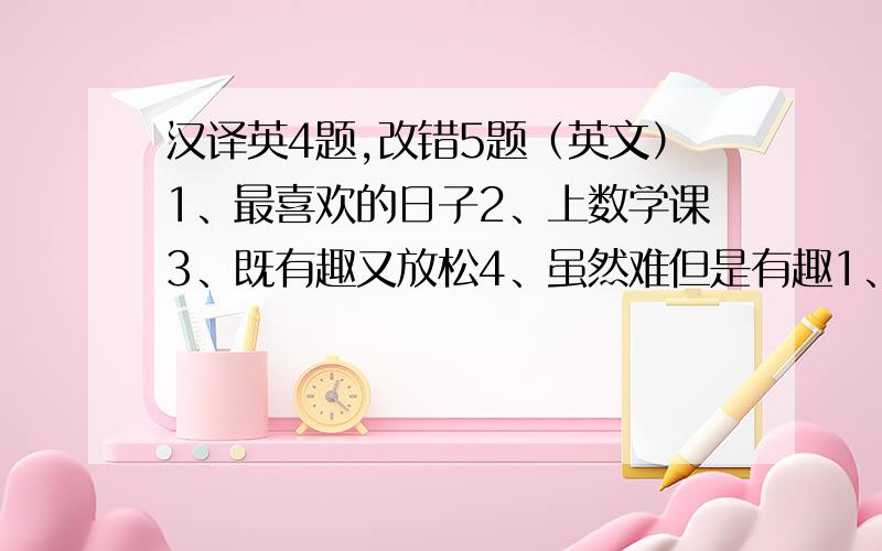 汉译英4题,改错5题（英文）1、最喜欢的日子2、上数学课3、既有趣又放松4、虽然难但是有趣1、I want to go to a movie with you.2、She doesn't like thrillers and documentaries.3、I like thrillers,and I don't like roman