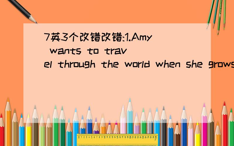 7英3个改错改错:1.Amy wants to travel through the world when she grows up.2.If she won't go there tomorrow.I will not go there ,either.3.Would you giving me her e=malis address?