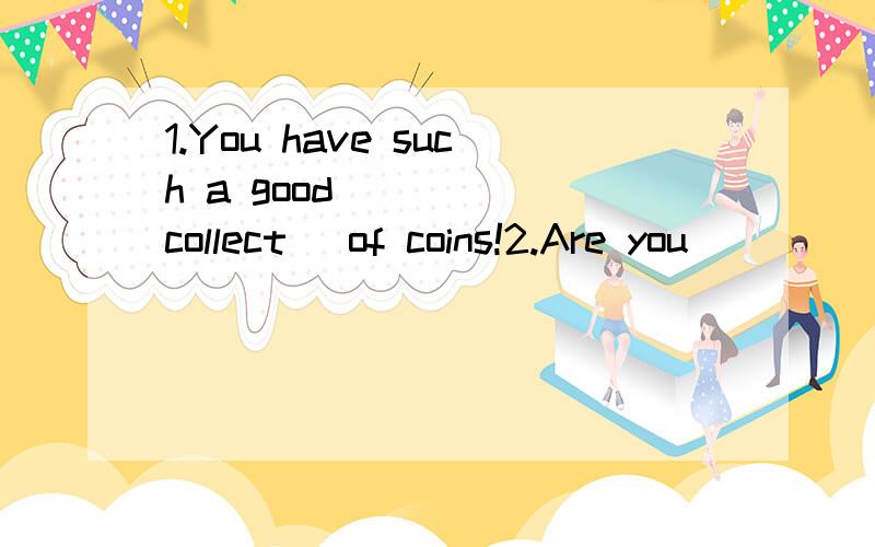 1.You have such a good_____(collect) of coins!2.Are you____(interest) in skating?Sure.I am a skating fan.3.Though he is a____(foreigh),he speaks Chinese very well.4.Tere are a number of____(Europe) visiting the Great Wall.5.I get _____(annoy) when so