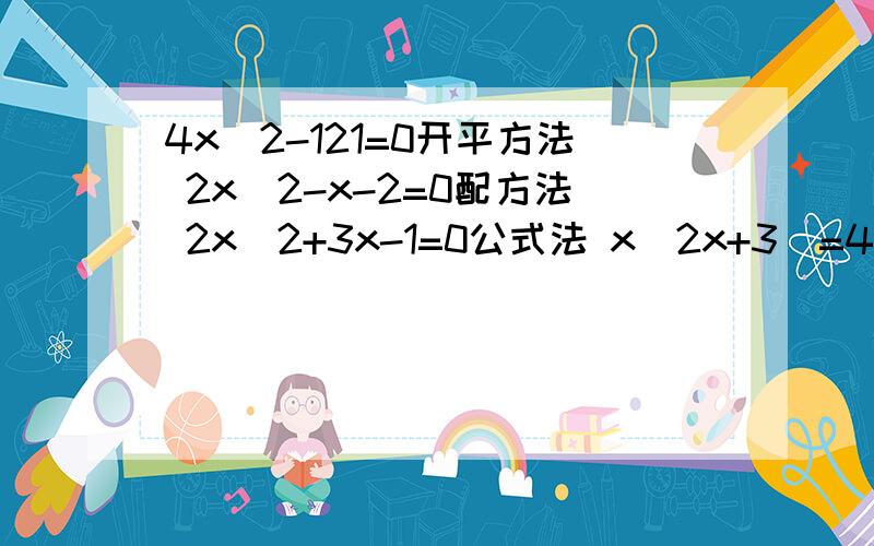 4x^2-121=0开平方法 2x^2-x-2=0配方法 2x^2+3x-1=0公式法 x（2x+3）=4x+6因式分解法