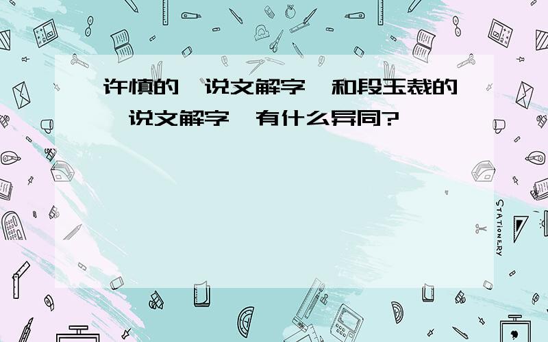 许慎的《说文解字》和段玉裁的《说文解字》有什么异同?