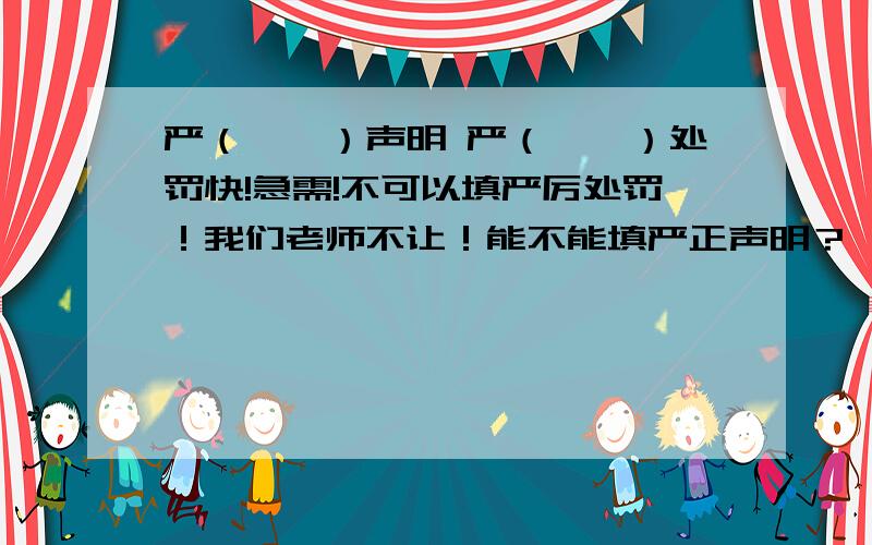 严（　　）声明 严（　　）处罚快!急需!不可以填严厉处罚！我们老师不让！能不能填严正声明？