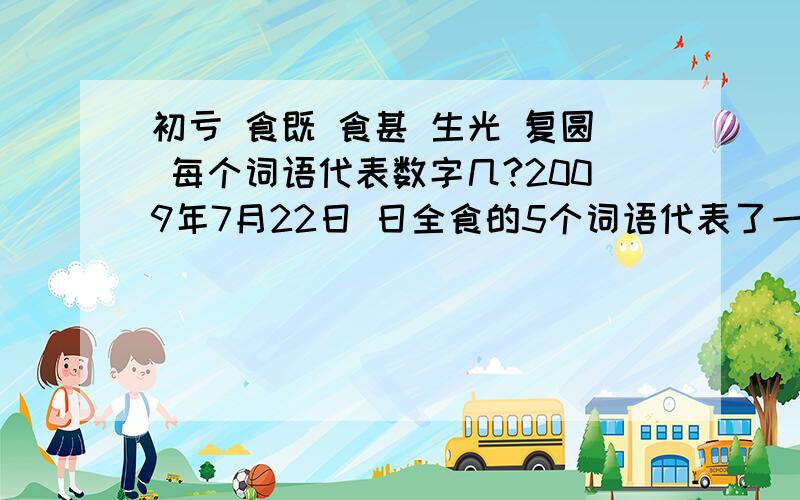 初亏 食既 食甚 生光 复圆 每个词语代表数字几?2009年7月22日 日全食的5个词语代表了一个什么样的数字?