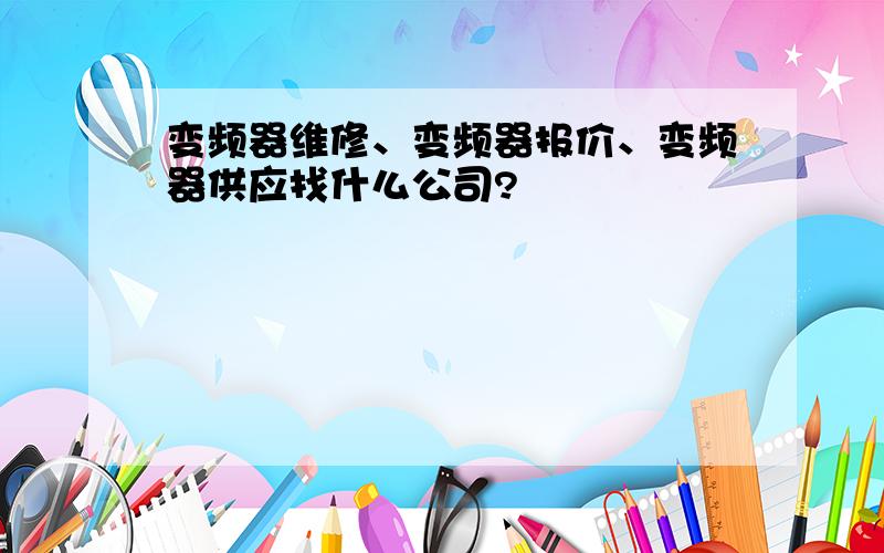 变频器维修、变频器报价、变频器供应找什么公司?