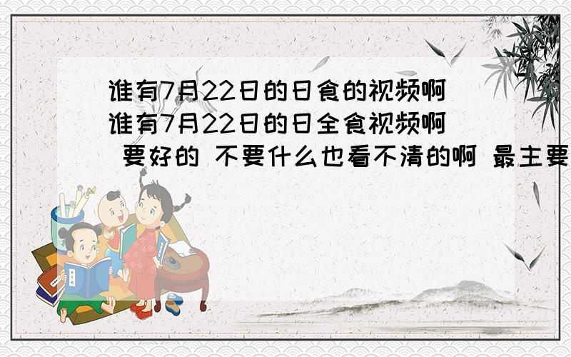 谁有7月22日的日食的视频啊谁有7月22日的日全食视频啊 要好的 不要什么也看不清的啊 最主要的是过程啊 为了早点受到视频 所以我才早已天发的啊 记住最直要的还是过程啊 谁的空间裏有啊