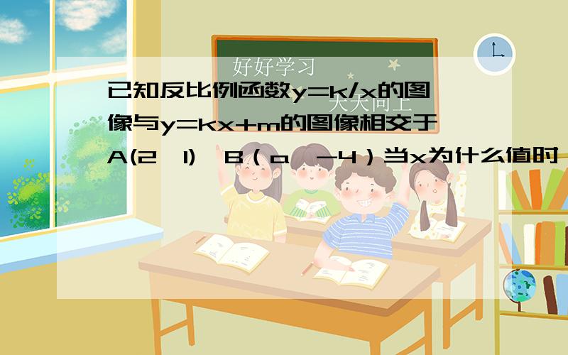 已知反比例函数y=k/x的图像与y=kx+m的图像相交于A(2,1),B（a,-4）当x为什么值时,反比例函数的值大于0?当x取什么值时. 反比例函数的值大于一次函数的值?试判断p（-1,5）关于x轴的对称点p1是否在