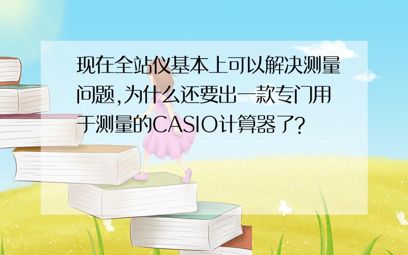 现在全站仪基本上可以解决测量问题,为什么还要出一款专门用于测量的CASIO计算器了?