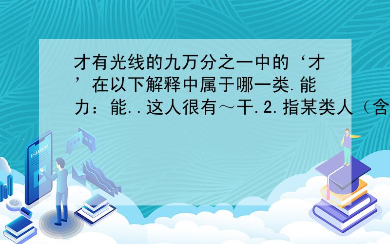 才有光线的九万分之一中的‘才’在以下解释中属于哪一类.能力：能..这人很有～干.2.指某类人（含贬义）：..3.方,始：昨天～来.现在～懂得这个道理.4.仅仅：用了两元.来了～十天.