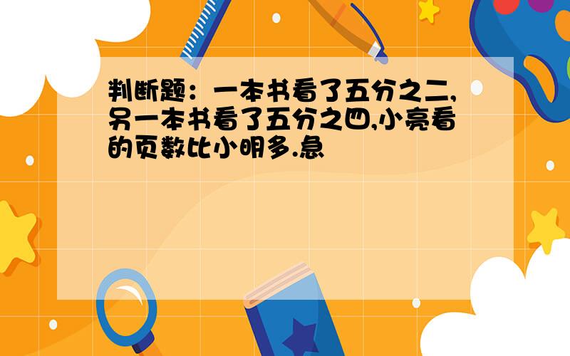 判断题：一本书看了五分之二,另一本书看了五分之四,小亮看的页数比小明多.急