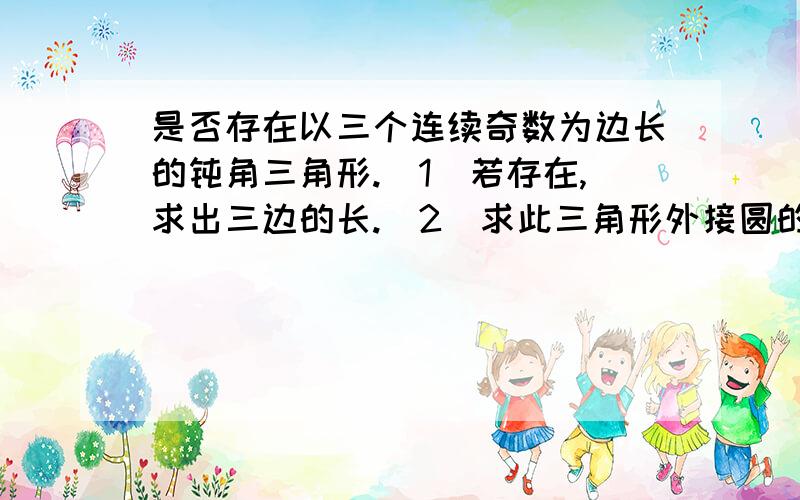 是否存在以三个连续奇数为边长的钝角三角形.(1)若存在,求出三边的长.（2）求此三角形外接圆的面积我希望可以用 设2n-1 ,2n+1 和 2n+3的方法做