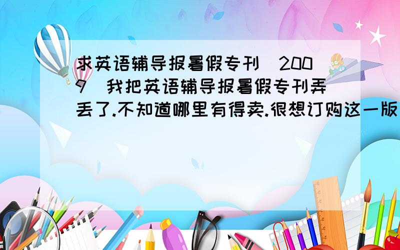 求英语辅导报暑假专刊(2009)我把英语辅导报暑假专刊弄丢了.不知道哪里有得卖.很想订购这一版
