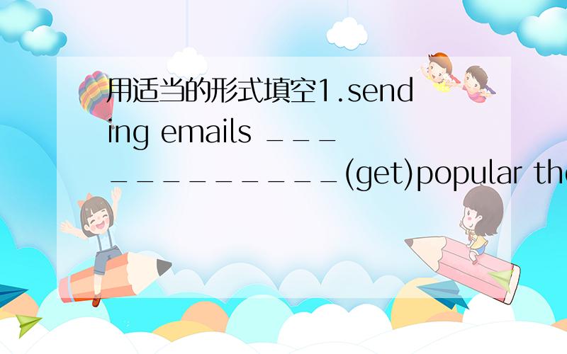 用适当的形式填空1.sending emails ____________(get)popular these days.2.look!How fast Ben___________________(run）!3.If it does't rain tomorrow ,they___________(go)for an outing/4.If he eats too many hamburgers,he_______________(not stay)heal