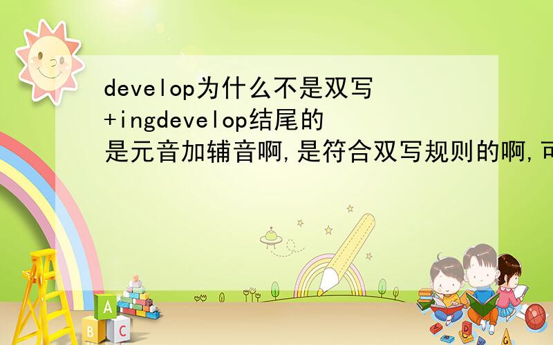 develop为什么不是双写+ingdevelop结尾的是元音加辅音啊,是符合双写规则的啊,可是为什么它却又是直接加而不是双写加哈