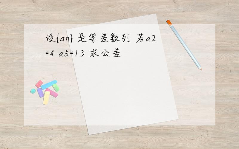 设{an}是等差数列 若a2=4 a5=13 求公差