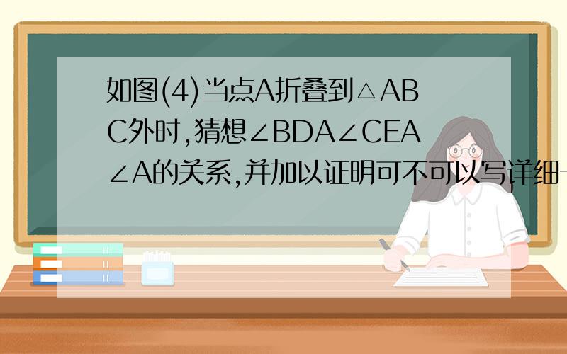 如图(4)当点A折叠到△ABC外时,猜想∠BDA∠CEA∠A的关系,并加以证明可不可以写详细一点啊,我们才初一的,很不懂