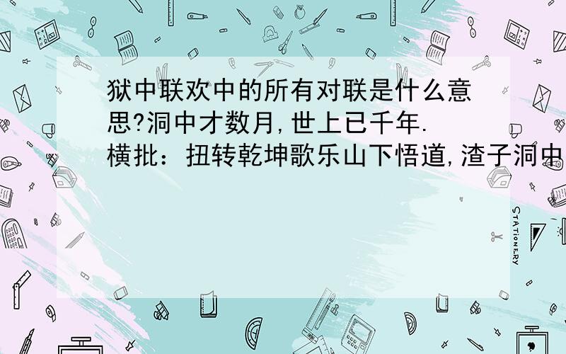 狱中联欢中的所有对联是什么意思?洞中才数月,世上已千年.横批：扭转乾坤歌乐山下悟道,渣子洞中参禅.横批：极乐世界看洞中依然旧景,望窗外已是新春.横批：苦尽甜来满园春色关不住,一