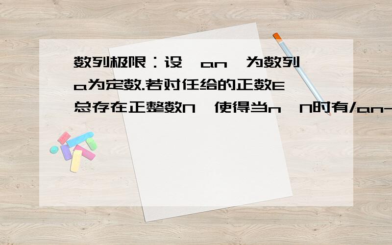 数列极限：设{an}为数列,a为定数.若对任给的正数E,总存在正整数N,使得当n>N时有/an-a/